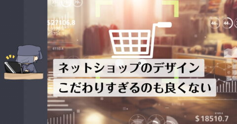 ネットショップのデザインについて。良いに越した事はないがこだわりすぎも良くない